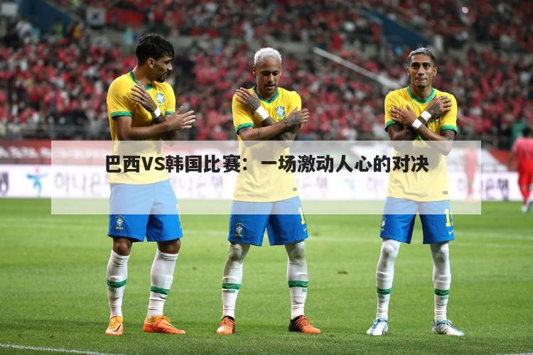 巴西VS韩国比赛：一场激动人心的对决
